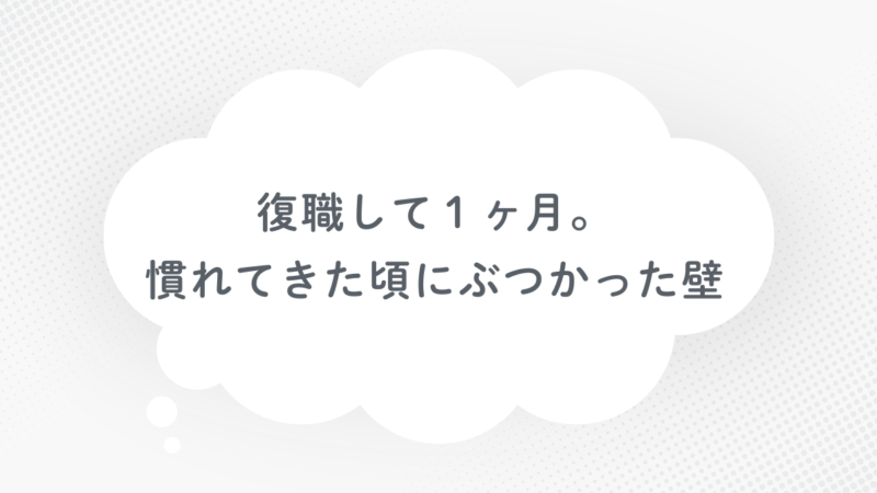 復職して1ヶ月。慣れてきた頃にぶつかった壁 