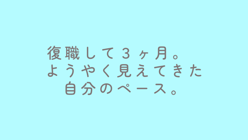 復職して3ヶ月。ようやく見えてきた自分のペース 
